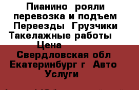 Пианино, рояли, перевозка и подъем. Переезды. Грузчики. Такелажные работы.  › Цена ­ 1 700 - Свердловская обл., Екатеринбург г. Авто » Услуги   